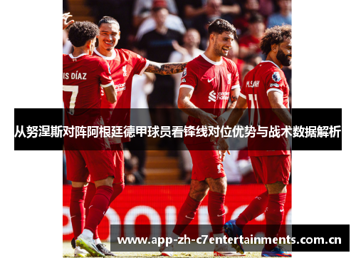 从努涅斯对阵阿根廷德甲球员看锋线对位优势与战术数据解析