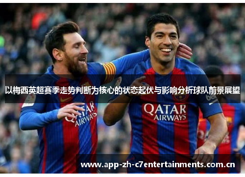 以梅西英超赛季走势判断为核心的状态起伏与影响分析球队前景展望