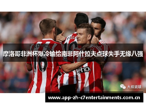 摩洛哥非洲杯爆冷输给南非阿什拉夫点球失手无缘八强