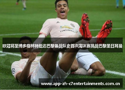 欧冠将至博多格林特抵达巴黎备战队史首次淘汰赛挑战巴黎圣日耳曼